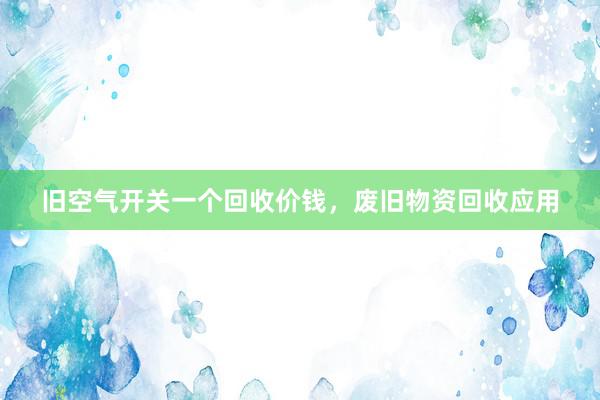 旧空气开关一个回收价钱，废旧物资回收应用
