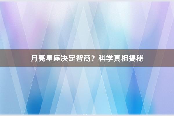 月亮星座决定智商？科学真相揭秘