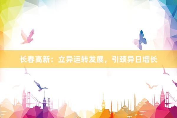 长春高新：立异运转发展，引颈异日增长